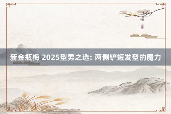 新金瓶梅 2025型男之选: 两侧铲短发型的魔力