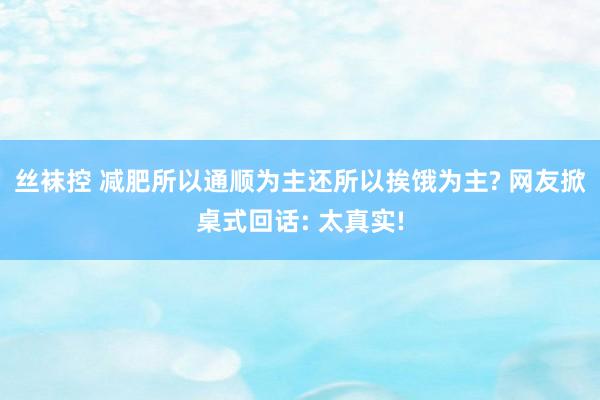 丝袜控 减肥所以通顺为主还所以挨饿为主? 网友掀桌式回话: 太真实!