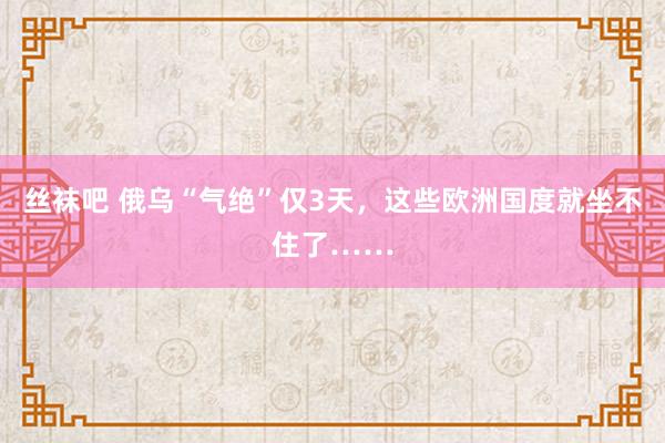 丝袜吧 俄乌“气绝”仅3天，这些欧洲国度就坐不住了……