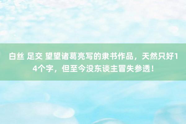 白丝 足交 望望诸葛亮写的隶书作品，天然只好14个字，但至今没东谈主冒失参透！