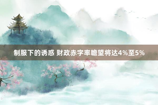 制服下的诱惑 财政赤字率瞻望将达4%至5%