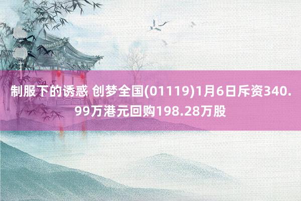 制服下的诱惑 创梦全国(01119)1月6日斥资340.99万港元回购198.28万股