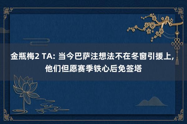 金瓶梅2 TA: 当今巴萨注想法不在冬窗引援上， 他们但愿赛季铁心后免签塔