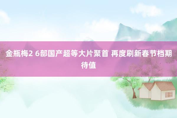 金瓶梅2 6部国产超等大片聚首 再度刷新春节档期待值