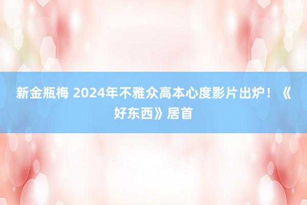 新金瓶梅 2024年不雅众高本心度影片出炉！《好东西》居首