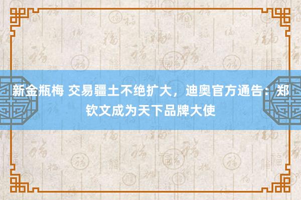 新金瓶梅 交易疆土不绝扩大，迪奥官方通告：郑钦文成为天下品牌大使