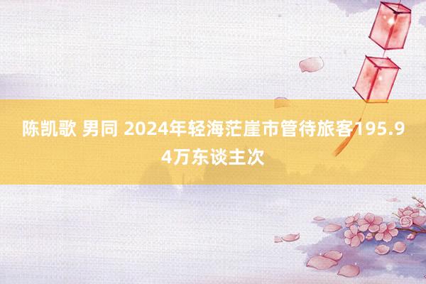 陈凯歌 男同 2024年轻海茫崖市管待旅客195.94万东谈主次