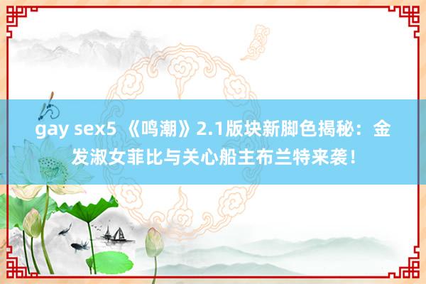 gay sex5 《鸣潮》2.1版块新脚色揭秘：金发淑女菲比与关心船主布兰特来袭！