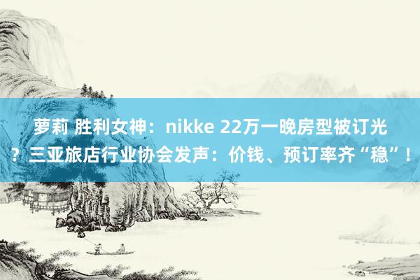 萝莉 胜利女神：nikke 22万一晚房型被订光？三亚旅店行业协会发声：价钱、预订率齐“稳”！