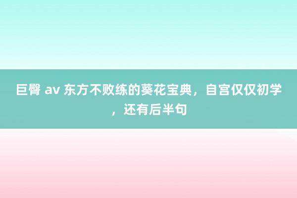 巨臀 av 东方不败练的葵花宝典，自宫仅仅初学，还有后半句