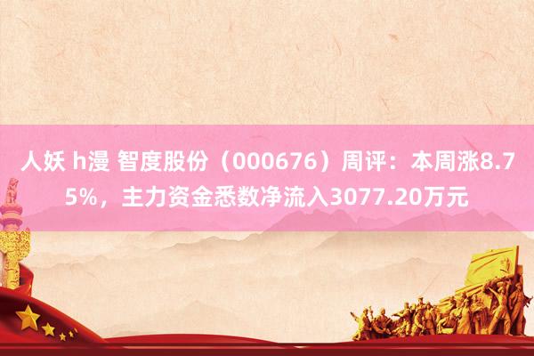 人妖 h漫 智度股份（000676）周评：本周涨8.75%，主力资金悉数净流入3077.20万元