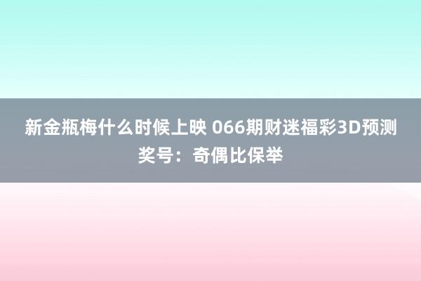 新金瓶梅什么时候上映 066期财迷福彩3D预测奖号：奇偶比保举